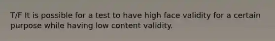 T/F It is possible for a test to have high face validity for a certain purpose while having low content validity.