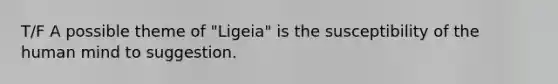 T/F A possible theme of "Ligeia" is the susceptibility of the human mind to suggestion.