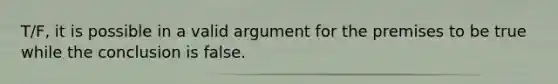 T/F, it is possible in a valid argument for the premises to be true while the conclusion is false.