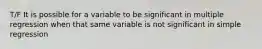 T/F It is possible for a variable to be significant in multiple regression when that same variable is not significant in simple regression