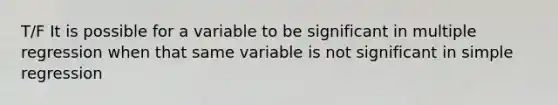 T/F It is possible for a variable to be significant in multiple regression when that same variable is not significant in simple regression