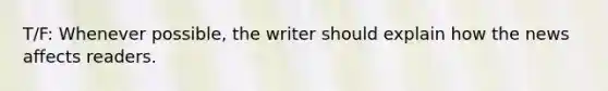 T/F: Whenever possible, the writer should explain how the news affects readers.