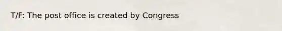 T/F: The post office is created by Congress