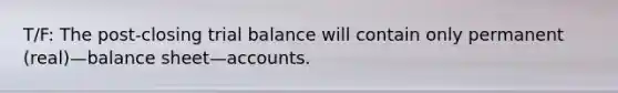 T/F: The post-closing trial balance will contain only permanent (real)—balance sheet—accounts.