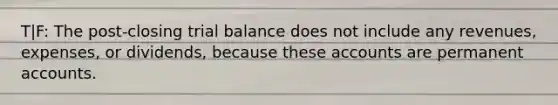 T|F: The post-closing trial balance does not include any revenues, expenses, or dividends, because these accounts are permanen<a href='https://www.questionai.com/knowledge/k7x83BRk9p-t-accounts' class='anchor-knowledge'>t accounts</a>.