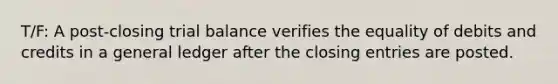 T/F: A post-closing trial balance verifies the equality of debits and credits in a general ledger after the closing entries are posted.