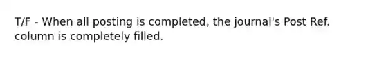 T/F - When all posting is completed, the journal's Post Ref. column is completely filled.