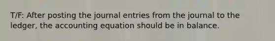 T/F: After posting the journal entries from the journal to the​ ledger, the accounting equation should be in balance.