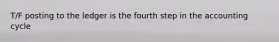 T/F posting to the ledger is the fourth step in the accounting cycle