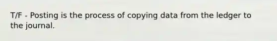 T/F - Posting is the process of copying data from the ledger to the journal.