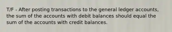 T/F - After posting transactions to the general ledger accounts, the sum of the accounts with debit balances should equal the sum of the accounts with credit balances.