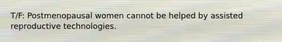 T/F: Postmenopausal women cannot be helped by assisted reproductive technologies.