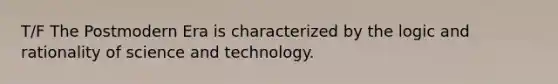 T/F The Postmodern Era is characterized by the logic and rationality of science and technology.