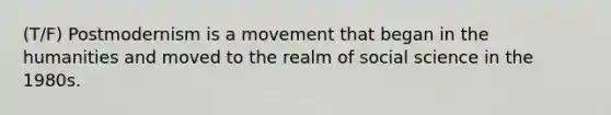 (T/F) Postmodernism is a movement that began in the humanities and moved to the realm of social science in the 1980s.