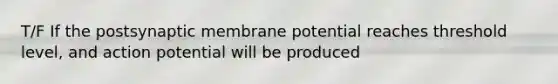 T/F If the postsynaptic membrane potential reaches threshold level, and action potential will be produced