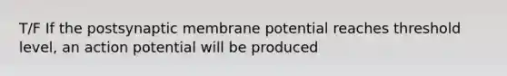 T/F If the postsynaptic membrane potential reaches threshold level, an action potential will be produced