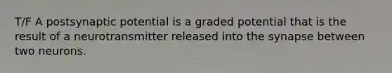 T/F A postsynaptic potential is a graded potential that is the result of a neurotransmitter released into the synapse between two neurons.