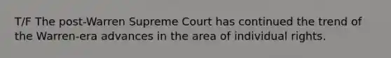 T/F The post-Warren Supreme Court has continued the trend of the Warren-era advances in the area of individual rights.