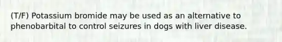 (T/F) Potassium bromide may be used as an alternative to phenobarbital to control seizures in dogs with liver disease.