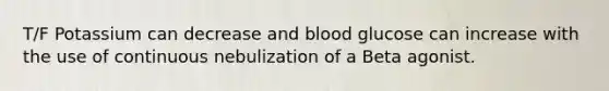 T/F Potassium can decrease and blood glucose can increase with the use of continuous nebulization of a Beta agonist.