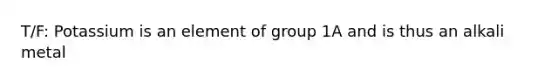 T/F: Potassium is an element of group 1A and is thus an alkali metal