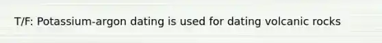 T/F: Potassium-argon dating is used for dating volcanic rocks