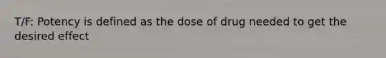 T/F: Potency is defined as the dose of drug needed to get the desired effect