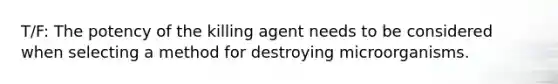 T/F: The potency of the killing agent needs to be considered when selecting a method for destroying microorganisms.