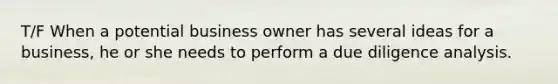 T/F When a potential business owner has several ideas for a business, he or she needs to perform a due diligence analysis.