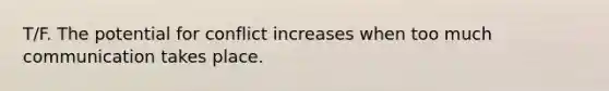 T/F. The potential for conflict increases when too much communication takes place.