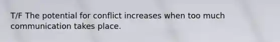 T/F The potential for conflict increases when too much communication takes place.
