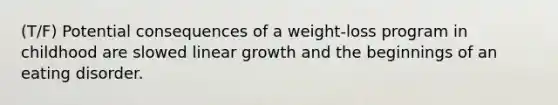 (T/F) Potential consequences of a weight-loss program in childhood are slowed linear growth and the beginnings of an eating disorder.