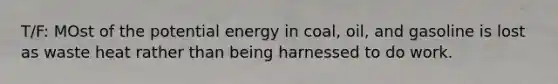 T/F: MOst of the potential energy in coal, oil, and gasoline is lost as waste heat rather than being harnessed to do work.