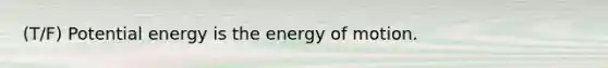 (T/F) Potential energy is the energy of motion.