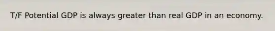 T/F Potential GDP is always greater than real GDP in an economy.