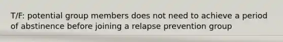 T/F: potential group members does not need to achieve a period of abstinence before joining a relapse prevention group