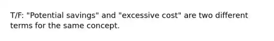 T/F: "Potential savings" and "excessive cost" are two different terms for the same concept.