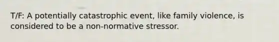 T/F: A potentially catastrophic event, like family violence, is considered to be a non-normative stressor.