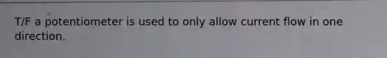 T/F a potentiometer is used to only allow current flow in one direction.