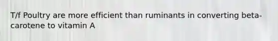 T/f Poultry are more efficient than ruminants in converting beta-carotene to vitamin A