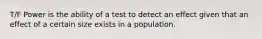 T/F Power is the ability of a test to detect an effect given that an effect of a certain size exists in a population.