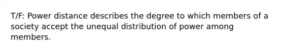 T/F: Power distance describes the degree to which members of a society accept the unequal distribution of power among members.