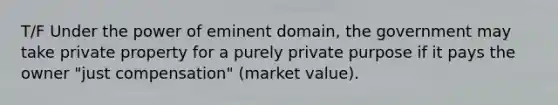 T/F Under the power of eminent domain, the government may take private property for a purely private purpose if it pays the owner "just compensation" (market value).