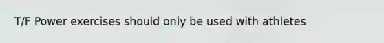T/F Power exercises should only be used with athletes