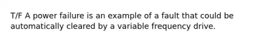 T/F A power failure is an example of a fault that could be automatically cleared by a variable frequency drive.