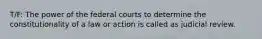 T/F: The power of the federal courts to determine the constitutionality of a law or action is called as judicial review.