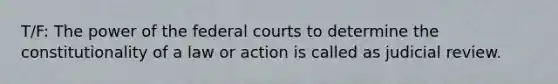 T/F: The power of the federal courts to determine the constitutionality of a law or action is called as judicial review.