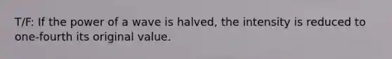 T/F: If the power of a wave is halved, the intensity is reduced to one-fourth its original value.