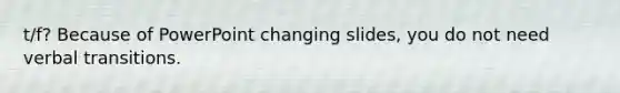 t/f? Because of PowerPoint changing slides, you do not need verbal transitions.