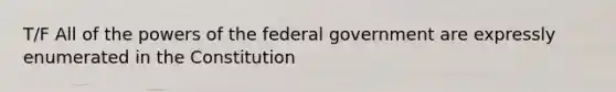 T/F All of the powers of the federal government are expressly enumerated in the Constitution